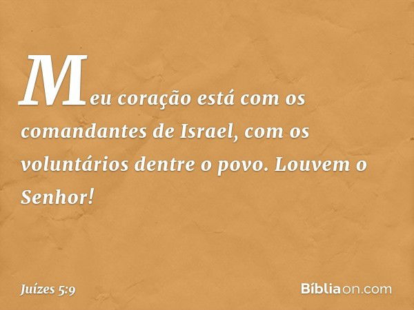 Meu coração está
com os comandantes de Israel,
com os voluntários dentre o povo.
Louvem o Senhor! -- Juízes 5:9