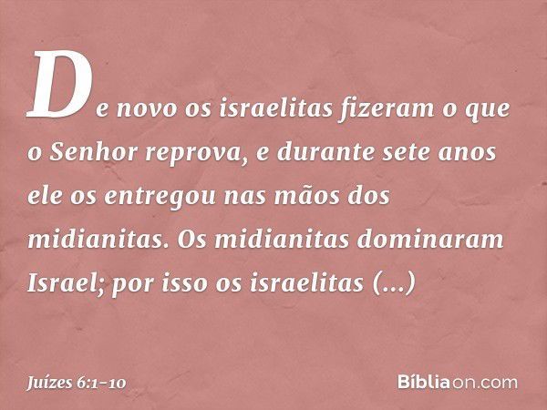 De novo os israelitas fizeram o que o Senhor reprova, e durante sete anos ele os entregou nas mãos dos midianitas. Os midianitas dominaram Israel; por isso os i