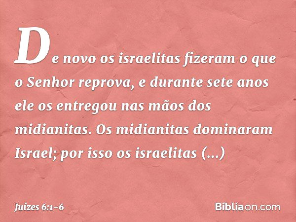 De novo os israelitas fizeram o que o Senhor reprova, e durante sete anos ele os entregou nas mãos dos midianitas. Os midianitas dominaram Israel; por isso os i