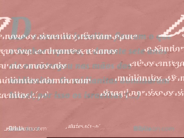 De novo os israelitas fizeram o que o Senhor reprova, e durante sete anos ele os entregou nas mãos dos midianitas. Os midianitas dominaram Israel; por isso os i