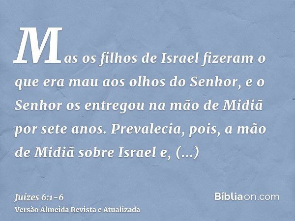 Mas os filhos de Israel fizeram o que era mau aos olhos do Senhor, e o Senhor os entregou na mão de Midiã por sete anos.Prevalecia, pois, a mão de Midiã sobre I