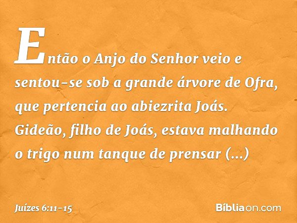 Então o Anjo do Senhor veio e sentou-se sob a grande árvore de Ofra, que pertencia ao abiezrita Joás. Gideão, filho de Joás, estava malhando o trigo num tanque 