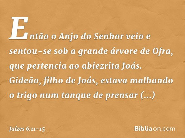 Então o Anjo do Senhor veio e sentou-se sob a grande árvore de Ofra, que pertencia ao abiezrita Joás. Gideão, filho de Joás, estava malhando o trigo num tanque 