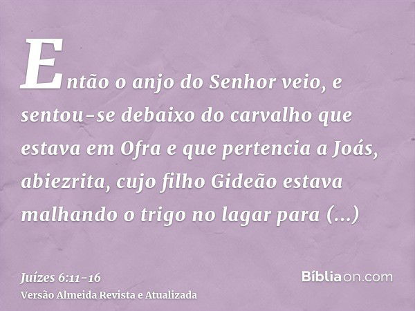 Então o anjo do Senhor veio, e sentou-se debaixo do carvalho que estava em Ofra e que pertencia a Joás, abiezrita, cujo filho Gideão estava malhando o trigo no 