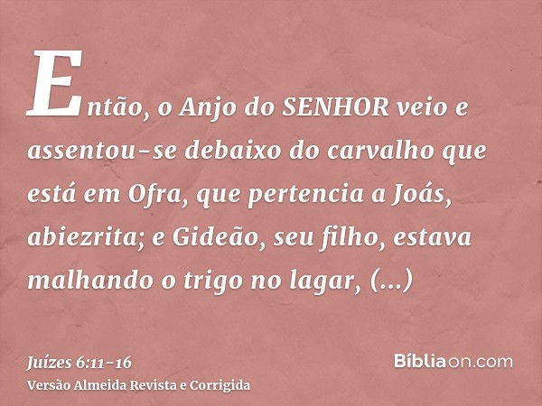 Então, o Anjo do SENHOR veio e assentou-se debaixo do carvalho que está em Ofra, que pertencia a Joás, abiezrita; e Gideão, seu filho, estava malhando o trigo n