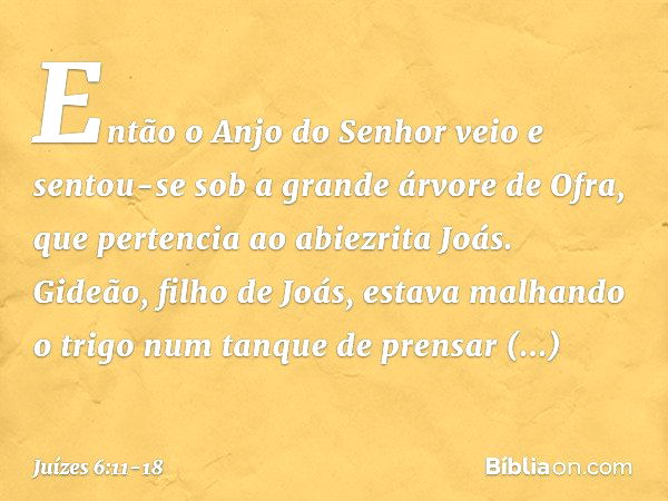 Então o Anjo do Senhor veio e sentou-se sob a grande árvore de Ofra, que pertencia ao abiezrita Joás. Gideão, filho de Joás, estava malhando o trigo num tanque 