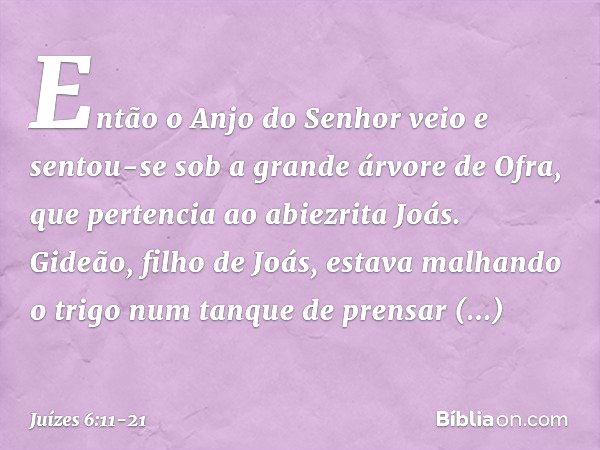 Então o Anjo do Senhor veio e sentou-se sob a grande árvore de Ofra, que pertencia ao abiezrita Joás. Gideão, filho de Joás, estava malhando o trigo num tanque 