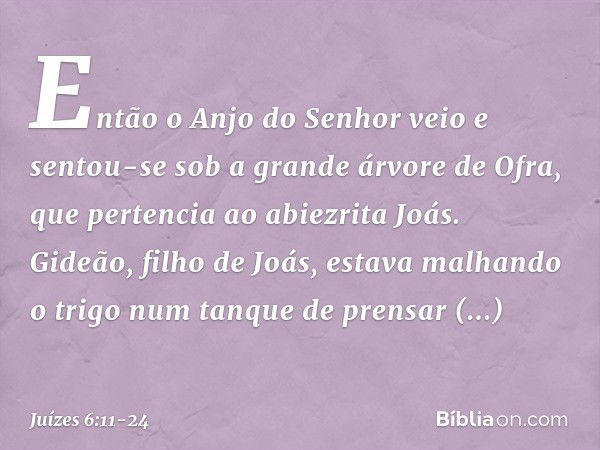 Então o Anjo do Senhor veio e sentou-se sob a grande árvore de Ofra, que pertencia ao abiezrita Joás. Gideão, filho de Joás, estava malhando o trigo num tanque 