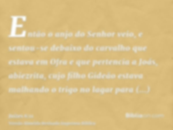 Então o anjo do Senhor veio, e sentou-se debaixo do carvalho que estava em Ofra e que pertencia a Joás, abiezrita, cujo filho Gideão estava malhando o trigo no 