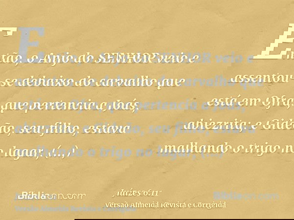 Então, o Anjo do SENHOR veio e assentou-se debaixo do carvalho que está em Ofra, que pertencia a Joás, abiezrita; e Gideão, seu filho, estava malhando o trigo n
