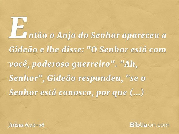 Então o Anjo do Senhor apareceu a Gideão e lhe disse: "O Senhor está com você, poderoso guerreiro". "Ah, Senhor", Gideão respondeu, "se o Senhor está conosco, p