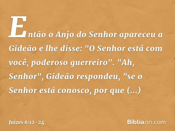 Então o Anjo do Senhor apareceu a Gideão e lhe disse: "O Senhor está com você, poderoso guerreiro". "Ah, Senhor", Gideão respondeu, "se o Senhor está conosco, p