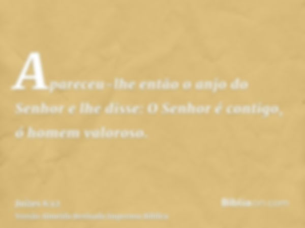 Apareceu-lhe então o anjo do Senhor e lhe disse: O Senhor é contigo, ó homem valoroso.