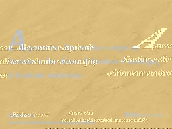 Apareceu-lhe então o anjo do Senhor e lhe disse: O Senhor é contigo, ó homem valoroso.