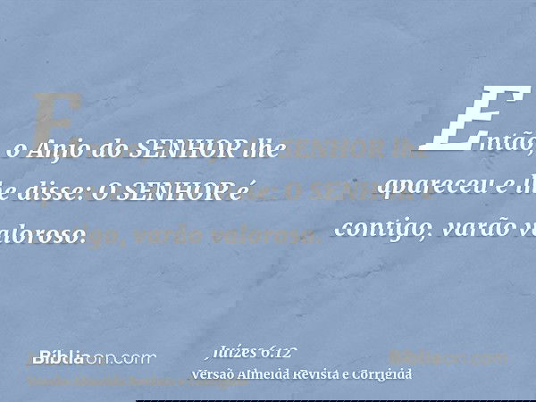 Então, o Anjo do SENHOR lhe apareceu e lhe disse: O SENHOR é contigo, varão valoroso.