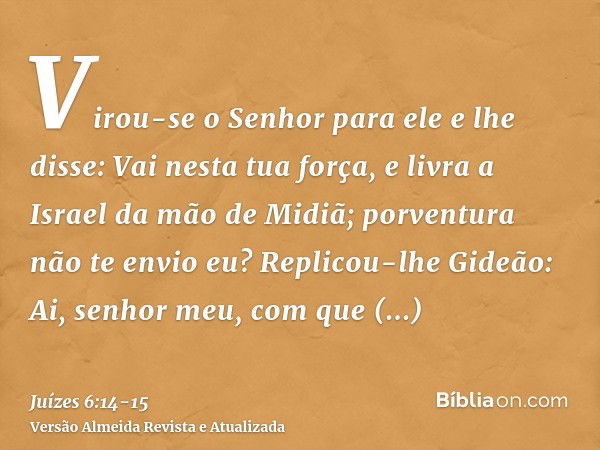 Virou-se o Senhor para ele e lhe disse: Vai nesta tua força, e livra a Israel da mão de Midiã; porventura não te envio eu?Replicou-lhe Gideão: Ai, senhor meu, c