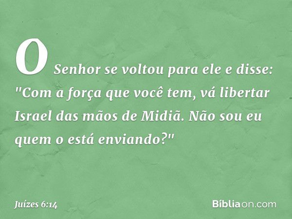 O Senhor se voltou para ele e disse: "Com a força que você tem, vá libertar Israel das mãos de Midiã. Não sou eu quem o está enviando?" -- Juízes 6:14