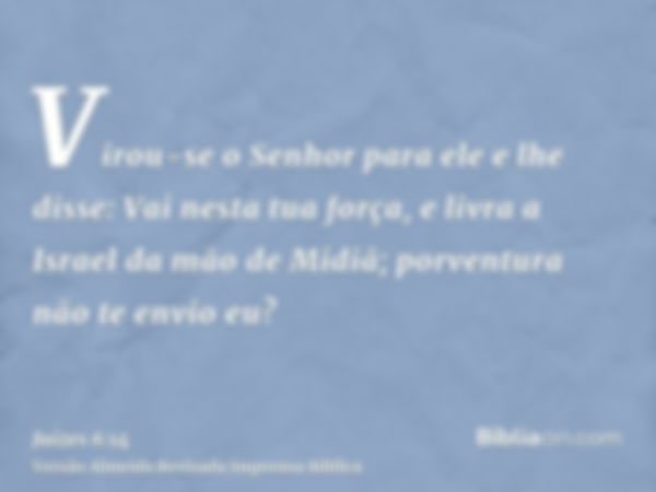 Virou-se o Senhor para ele e lhe disse: Vai nesta tua força, e livra a Israel da mão de Midiã; porventura não te envio eu?