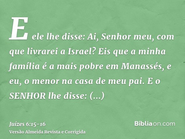 E ele lhe disse: Ai, Senhor meu, com que livrarei a Israel? Eis que a minha família é a mais pobre em Manassés, e eu, o menor na casa de meu pai.E o SENHOR lhe 