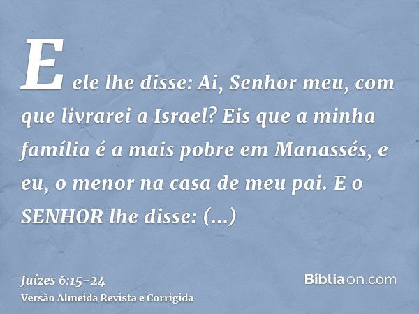 E ele lhe disse: Ai, Senhor meu, com que livrarei a Israel? Eis que a minha família é a mais pobre em Manassés, e eu, o menor na casa de meu pai.E o SENHOR lhe 