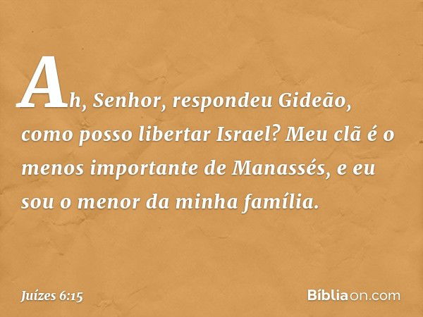 "Ah, Senhor", respondeu Gideão, "como posso libertar Israel? Meu clã é o menos importante de Manassés, e eu sou o menor da minha família." -- Juízes 6:15