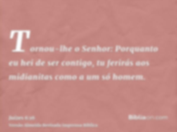 Tornou-lhe o Senhor: Porquanto eu hei de ser contigo, tu ferirás aos midianitas como a um só homem.