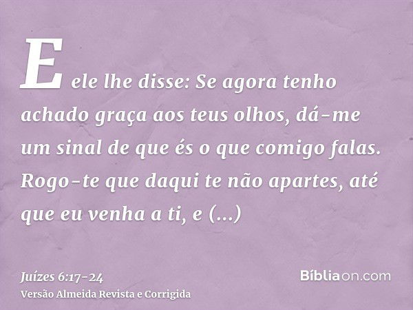 E ele lhe disse: Se agora tenho achado graça aos teus olhos, dá-me um sinal de que és o que comigo falas.Rogo-te que daqui te não apartes, até que eu venha a ti