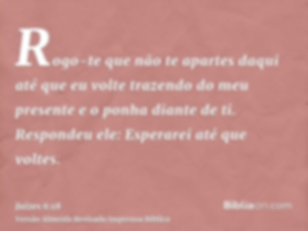 Rogo-te que não te apartes daqui até que eu volte trazendo do meu presente e o ponha diante de ti. Respondeu ele: Esperarei até que voltes.