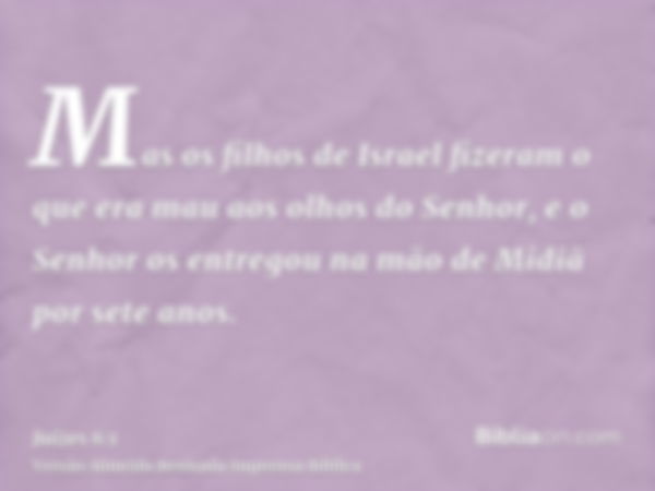 Mas os filhos de Israel fizeram o que era mau aos olhos do Senhor, e o Senhor os entregou na mão de Midiã por sete anos.