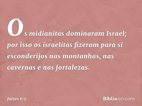 Os midianitas dominaram Israel; por isso os israelitas fizeram para si esconderijos nas montanhas, nas cavernas e nas fortalezas. -- Juízes 6:2