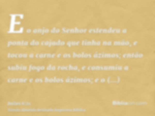 E o anjo do Senhor estendeu a ponta do cajado que tinha na mão, e tocou a carne e os bolos ázimos; então subiu fogo da rocha, e consumiu a carne e os bolos ázim