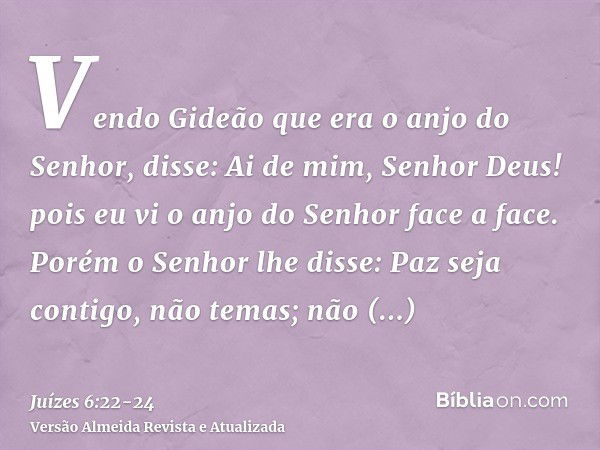 Vendo Gideão que era o anjo do Senhor, disse: Ai de mim, Senhor Deus! pois eu vi o anjo do Senhor face a face.Porém o Senhor lhe disse: Paz seja contigo, não te