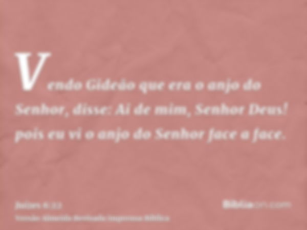 Vendo Gideão que era o anjo do Senhor, disse: Ai de mim, Senhor Deus! pois eu vi o anjo do Senhor face a face.