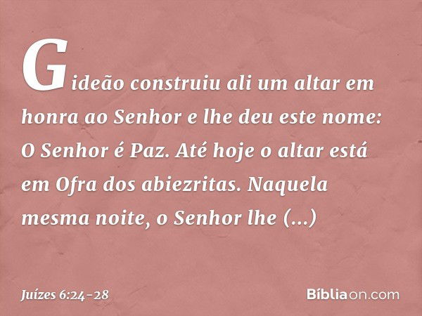 Gideão construiu ali um altar em honra ao Senhor e lhe deu este nome: O Senhor é Paz. Até hoje o altar está em Ofra dos abiezritas. Naquela mesma noite, o Senho