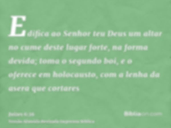 Edifica ao Senhor teu Deus um altar no cume deste lugar forte, na forma devida; toma o segundo boi, e o oferece em holocausto, com a lenha da asera que cortares