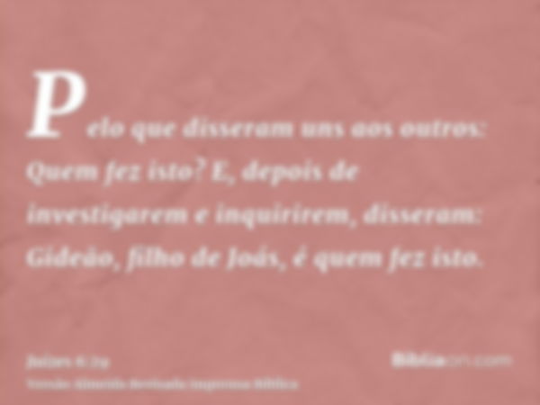 Pelo que disseram uns aos outros: Quem fez isto? E, depois de investigarem e inquirirem, disseram: Gideão, filho de Joás, é quem fez isto.