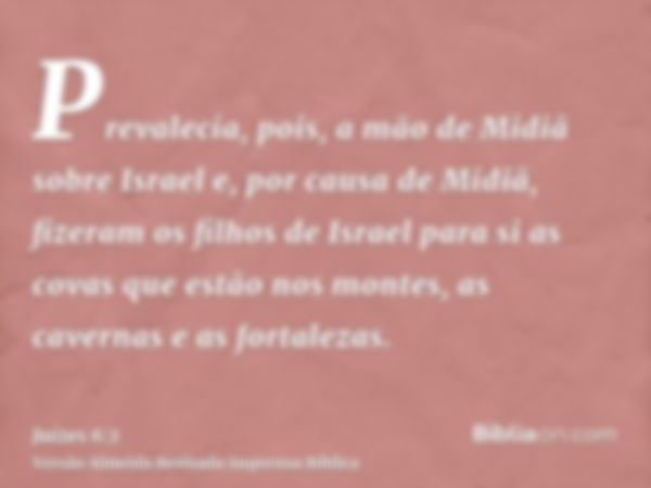 Prevalecia, pois, a mão de Midiã sobre Israel e, por causa de Midiã, fizeram os filhos de Israel para si as covas que estão nos montes, as cavernas e as fortale