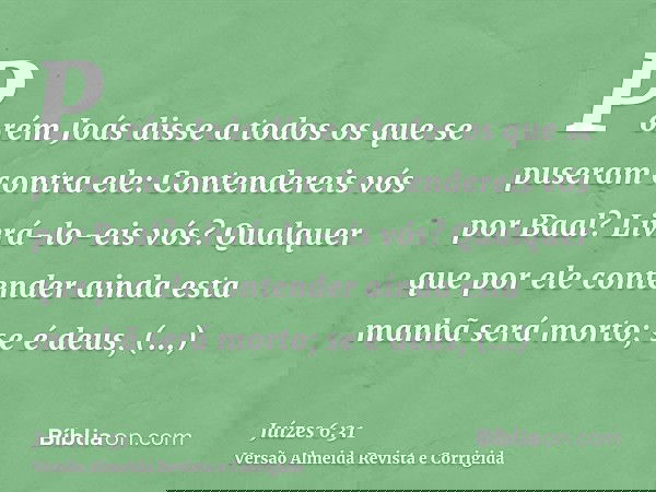 Porém Joás disse a todos os que se puseram contra ele: Contendereis vós por Baal? Livrá-lo-eis vós? Qualquer que por ele contender ainda esta manhã será morto;