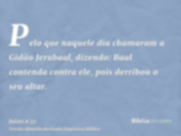 Pelo que naquele dia chamaram a Gidão Jerubaal, dizendo: Baal contenda contra ele, pois derribou o seu altar.