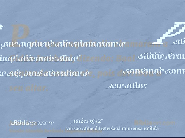 Pelo que naquele dia chamaram a Gidão Jerubaal, dizendo: Baal contenda contra ele, pois derribou o seu altar.