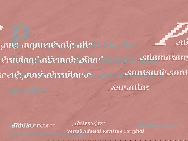 Pelo que, naquele dia, lhe chamaram Jerubaal, dizendo: Baal contenda contra ele, pois derribou o seu altar.