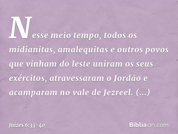 Nesse meio tempo, todos os midianitas, amalequitas e outros povos que vinham do leste uniram os seus exércitos, atravessaram o Jordão e acamparam no vale de Jez