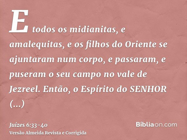 E todos os midianitas, e amalequitas, e os filhos do Oriente se ajuntaram num corpo, e passaram, e puseram o seu campo no vale de Jezreel.Então, o Espírito do S