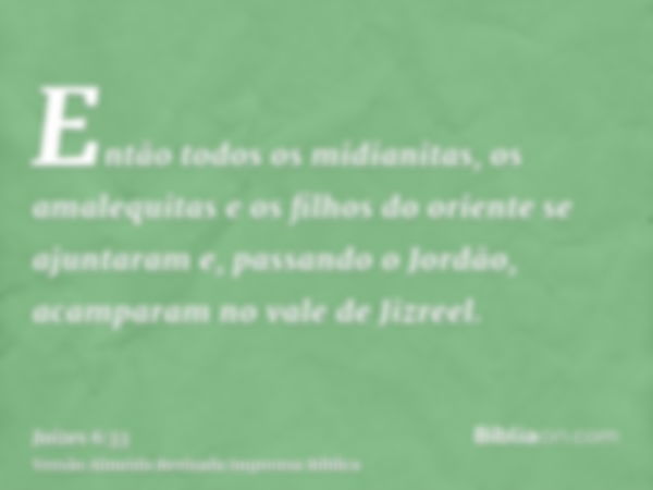 Então todos os midianitas, os amalequitas e os filhos do oriente se ajuntaram e, passando o Jordão, acamparam no vale de Jizreel.