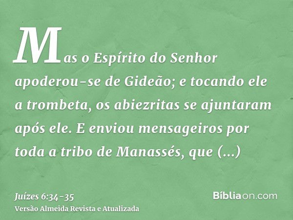 Mas o Espírito do Senhor apoderou-se de Gideão; e tocando ele a trombeta, os abiezritas se ajuntaram após ele.E enviou mensageiros por toda a tribo de Manassés,