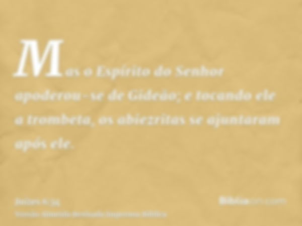 Mas o Espírito do Senhor apoderou-se de Gideão; e tocando ele a trombeta, os abiezritas se ajuntaram após ele.