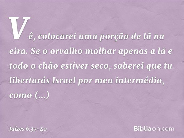 Vê, colocarei uma porção de lã na eira. Se o orvalho molhar apenas a lã e todo o chão estiver seco, saberei que tu libertarás Israel por meu intermédio, como pr