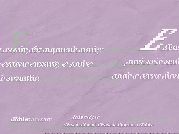 E Deus assim fez naquela noite; pois só o velo estava enxuto, e sobre toda a terra havia orvalho.