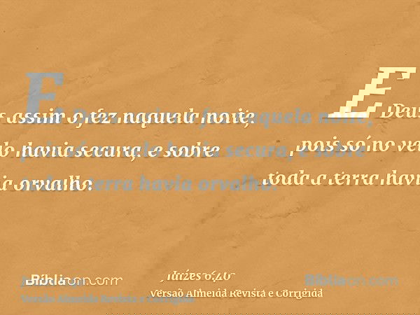 E Deus assim o fez naquela noite, pois só no velo havia secura, e sobre toda a terra havia orvalho.