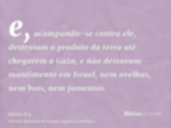 e, acampando-se contra ele, destruíam o produto da terra até chegarem a Gaza, e não deixavam mantimento em Israel, nem ovelhas, nem bois, nem jumentos.